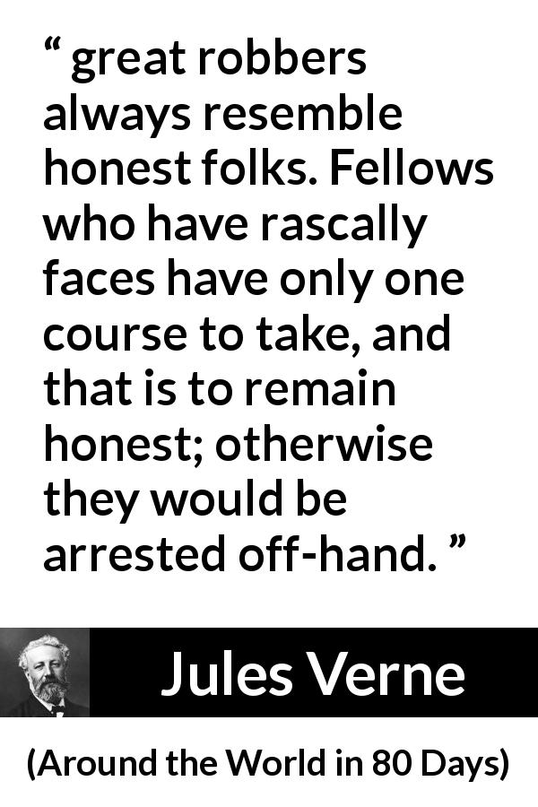Jules Verne quote about appearance from Around the World in 80 Days - great robbers always resemble honest folks. Fellows who have rascally faces have only one course to take, and that is to remain honest; otherwise they would be arrested off-hand. 