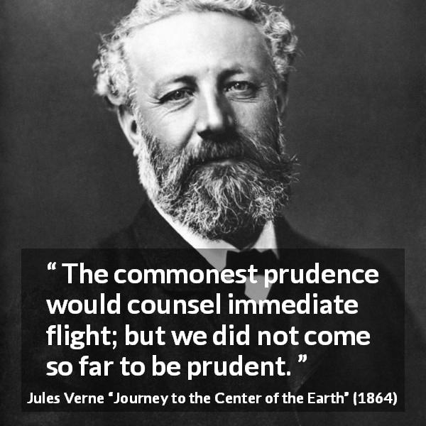 Jules Verne quote about caution from Journey to the Center of the Earth - The commonest prudence would counsel immediate flight; but we did not come so far to be prudent.