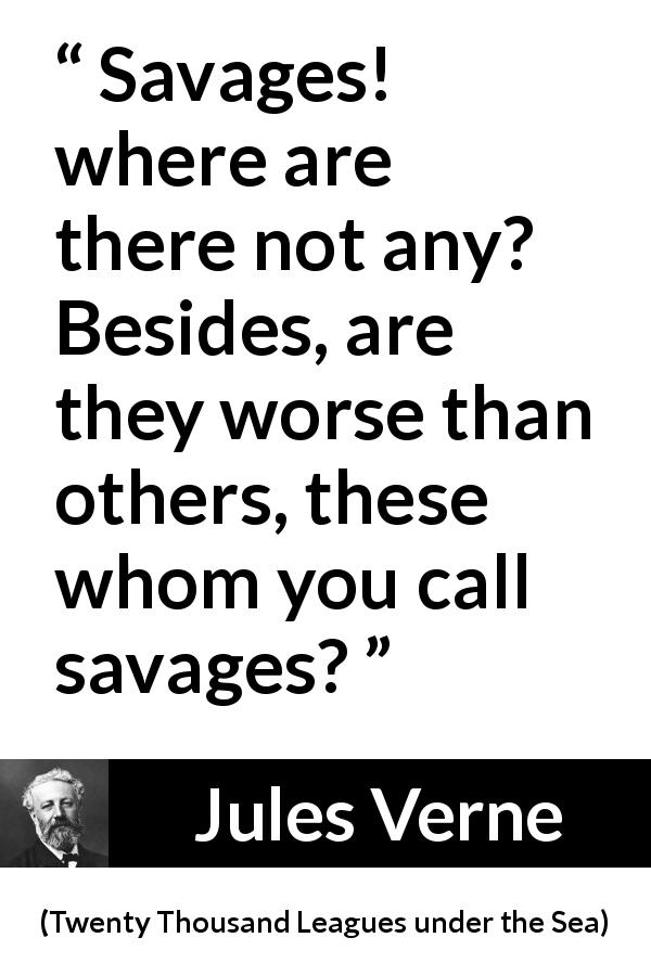 Jules Verne quote about civilization from Twenty Thousand Leagues under the Sea - Savages! where are there not any? Besides, are they worse than others, these whom you call savages?