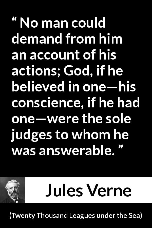 Jules Verne quote about conscience from Twenty Thousand Leagues under the Sea - No man could demand from him an account of his actions; God, if he believed in one—his conscience, if he had one—were the sole judges to whom he was answerable.