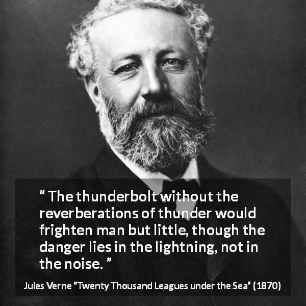 Jules Verne quote about fear from Twenty Thousand Leagues under the Sea - The thunderbolt without the reverberations of thunder would frighten man but little, though the danger lies in the lightning, not in the noise.