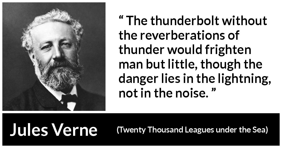 Jules Verne quote about fear from Twenty Thousand Leagues under the Sea - The thunderbolt without the reverberations of thunder would frighten man but little, though the danger lies in the lightning, not in the noise.