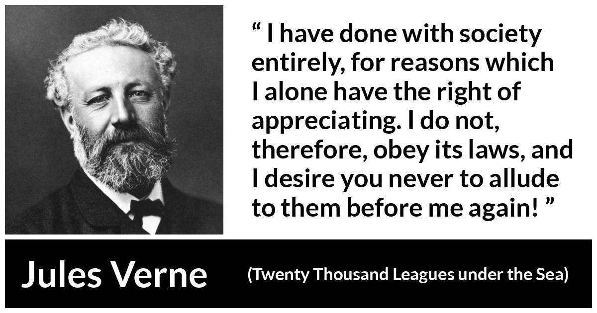 Jules Verne quote about law from Twenty Thousand Leagues under the Sea - I have done with society entirely, for reasons which I alone have the right of appreciating. I do not, therefore, obey its laws, and I desire you never to allude to them before me again!