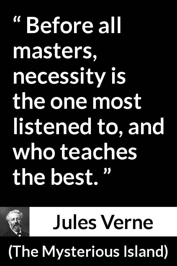 Jules Verne quote about necessity from The Mysterious Island - Before all masters, necessity is the one most listened to, and who teaches the best.