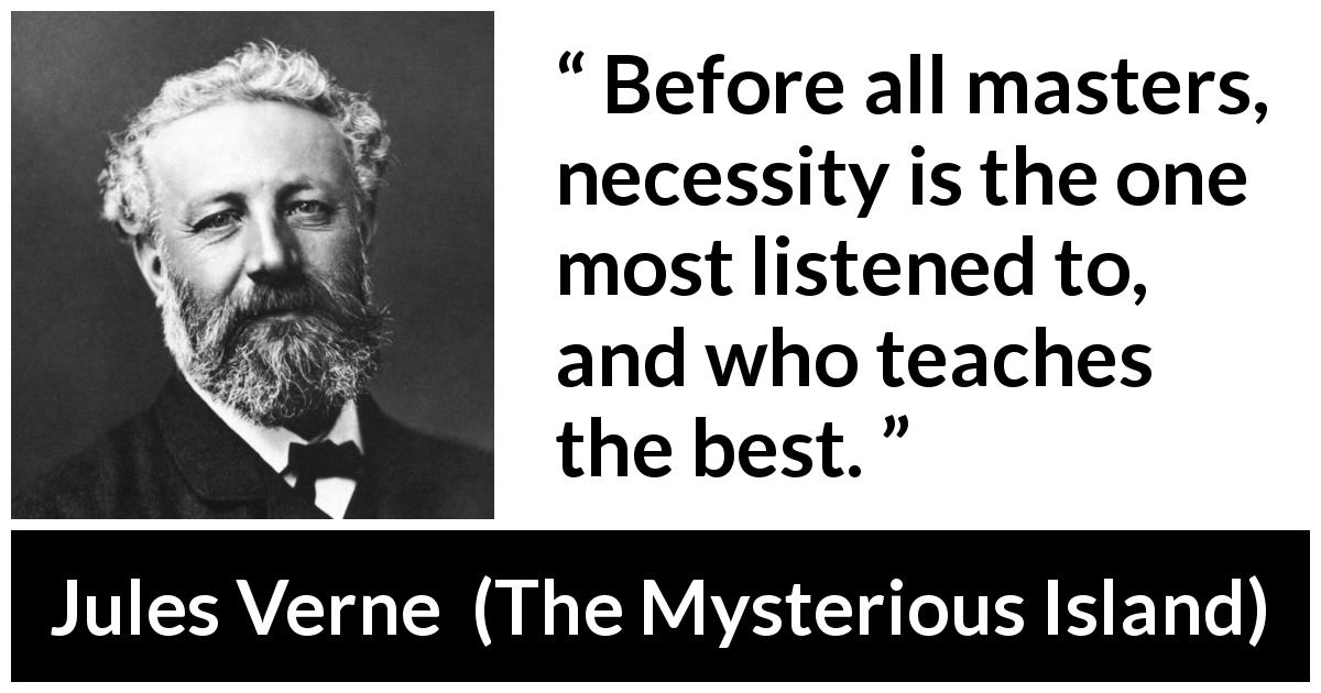 Jules Verne quote about necessity from The Mysterious Island - Before all masters, necessity is the one most listened to, and who teaches the best.
