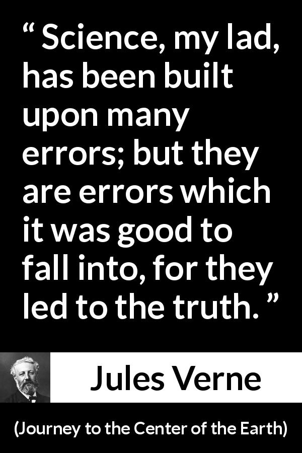 Jules Verne quote about truth from Journey to the Center of the Earth - Science, my lad, has been built upon many errors; but they are errors which it was good to fall into, for they led to the truth.