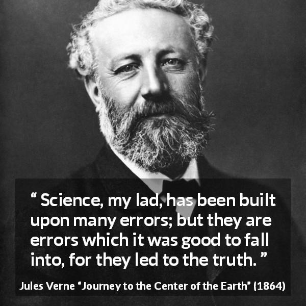 Jules Verne quote about truth from Journey to the Center of the Earth - Science, my lad, has been built upon many errors; but they are errors which it was good to fall into, for they led to the truth.