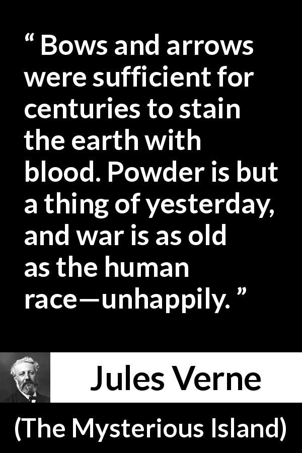 Jules Verne quote about weapons from The Mysterious Island - Bows and arrows were sufficient for centuries to stain the earth with blood. Powder is but a thing of yesterday, and war is as old as the human race—unhappily.