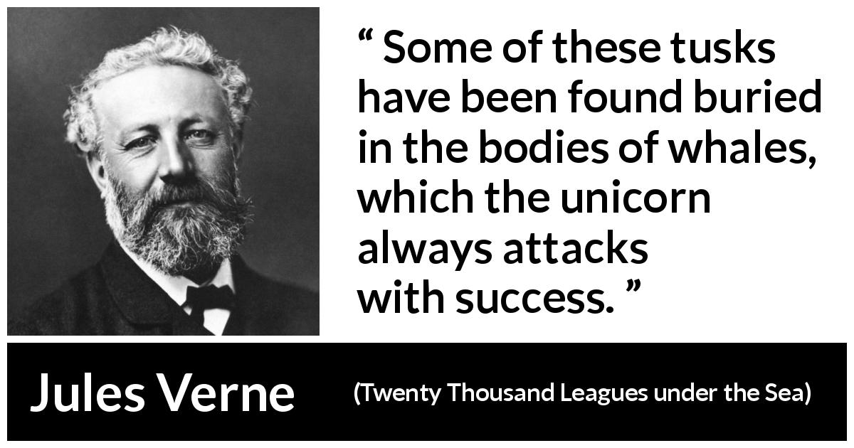 Jules Verne quote about whale from Twenty Thousand Leagues under the Sea - Some of these tusks have been found buried in the bodies of whales, which the unicorn always attacks with success.