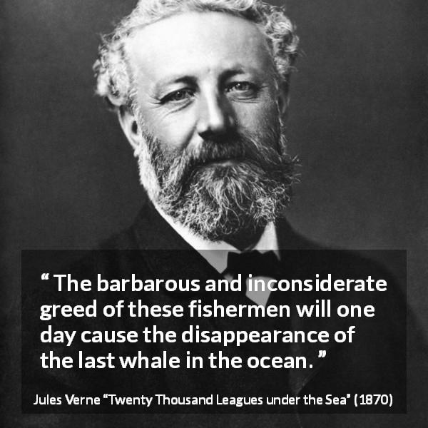 Jules Verne quote about whales from Twenty Thousand Leagues under the Sea - The barbarous and inconsiderate greed of these fishermen will one day cause the disappearance of the last whale in the ocean.
