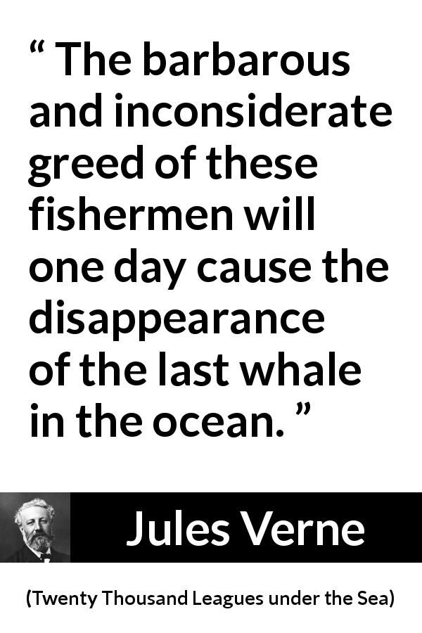 Jules Verne quote about whales from Twenty Thousand Leagues under the Sea - The barbarous and inconsiderate greed of these fishermen will one day cause the disappearance of the last whale in the ocean.