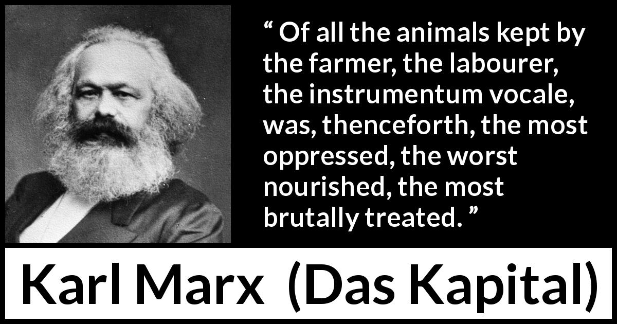 Karl Marx quote about animal from Das Kapital - Of all the animals kept by the farmer, the labourer, the instrumentum vocale, was, thenceforth, the most oppressed, the worst nourished, the most brutally treated.
