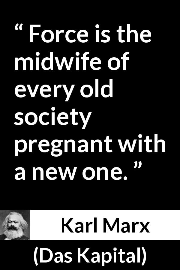 Karl Marx quote about change from Das Kapital - Force is the midwife of every old society pregnant with a new one.