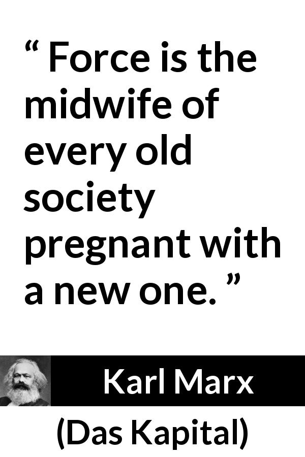 Karl Marx quote about change from Das Kapital - Force is the midwife of every old society pregnant with a new one.