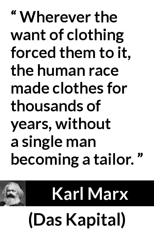 Karl Marx quote about clothing from Das Kapital - Wherever the want of clothing forced them to it, the human race made clothes for thousands of years, without a single man becoming a tailor.