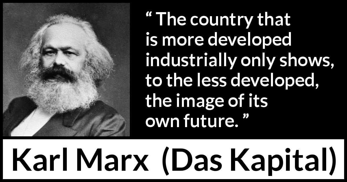 Karl Marx quote about future from Das Kapital - The country that is more developed industrially only shows, to the less developed, the image of its own future.