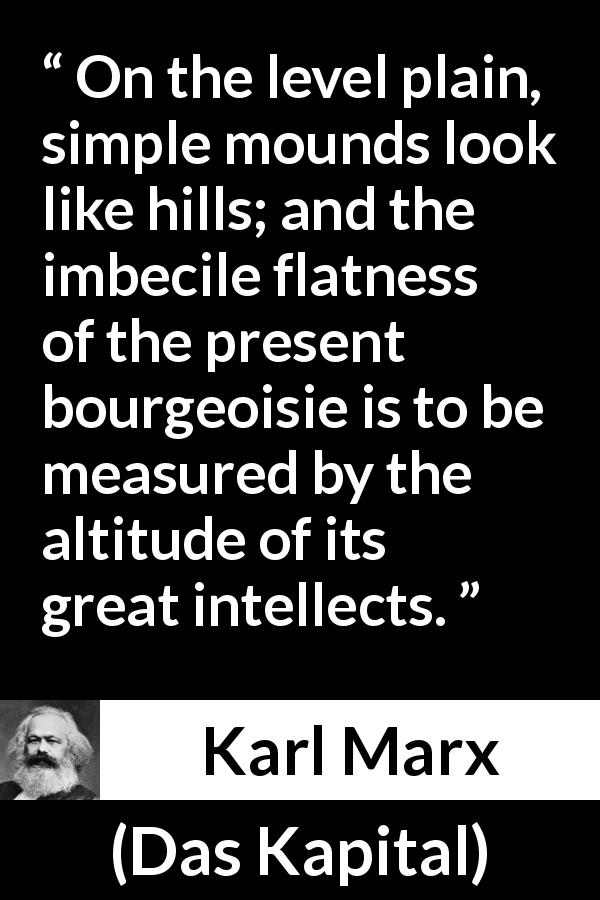 Karl Marx quote about intellect from Das Kapital - On the level plain, simple mounds look like hills; and the imbecile flatness of the present bourgeoisie is to be measured by the altitude of its great intellects.