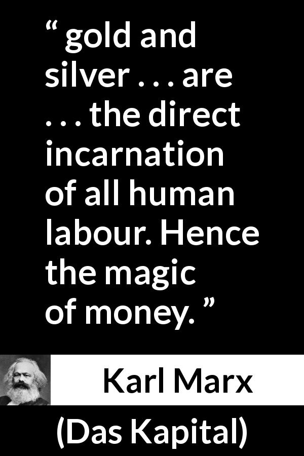 Karl Marx quote about money from Das Kapital - gold and silver . . . are . . . the direct incarnation of all human labour. Hence the magic of money.