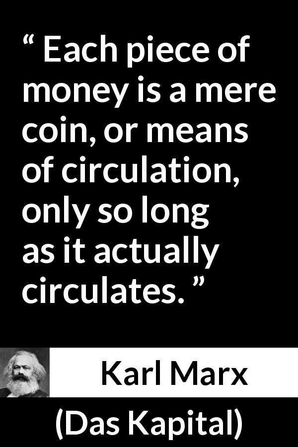 Karl Marx quote about money from Das Kapital - Each piece of money is a mere coin, or means of circulation, only so long as it actually circulates.