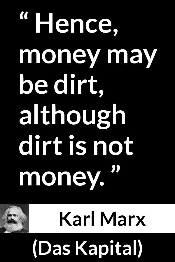 Karl Marx quote about money from Das Kapital - Hence, money may be dirt, although dirt is not money.