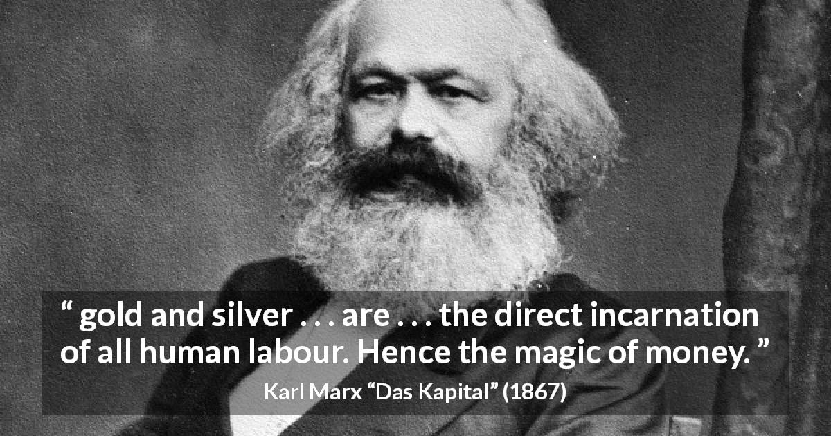 Karl Marx quote about money from Das Kapital - gold and silver . . . are . . . the direct incarnation of all human labour. Hence the magic of money.