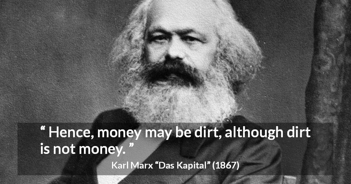 Karl Marx quote about money from Das Kapital - Hence, money may be dirt, although dirt is not money.