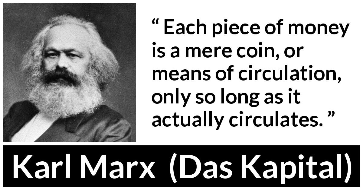 Karl Marx quote about money from Das Kapital - Each piece of money is a mere coin, or means of circulation, only so long as it actually circulates.