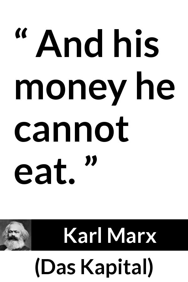 Karl Marx quote about money from Das Kapital - And his money he cannot eat.