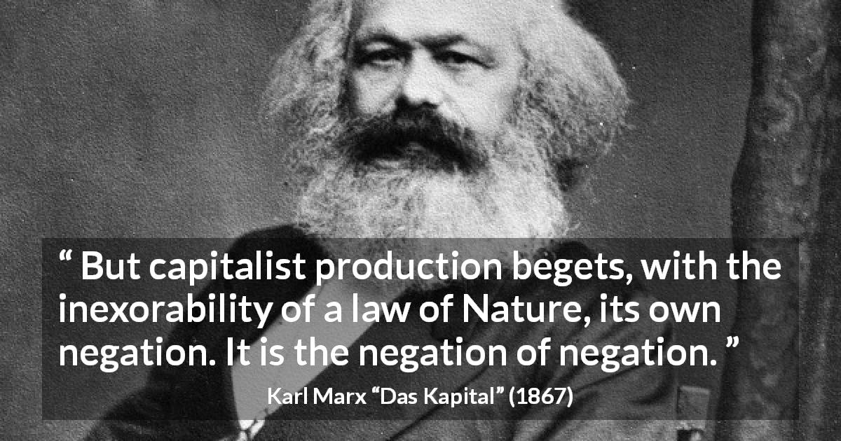 Karl Marx quote about nature from Das Kapital - But capitalist production begets, with the inexorability of a law of Nature, its own negation. It is the negation of negation.