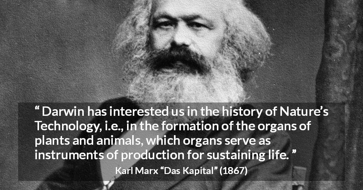 Karl Marx quote about nature from Das Kapital - Darwin has interested us in the history of Nature’s Technology, i.e., in the formation of the organs of plants and animals, which organs serve as instruments of production for sustaining life.