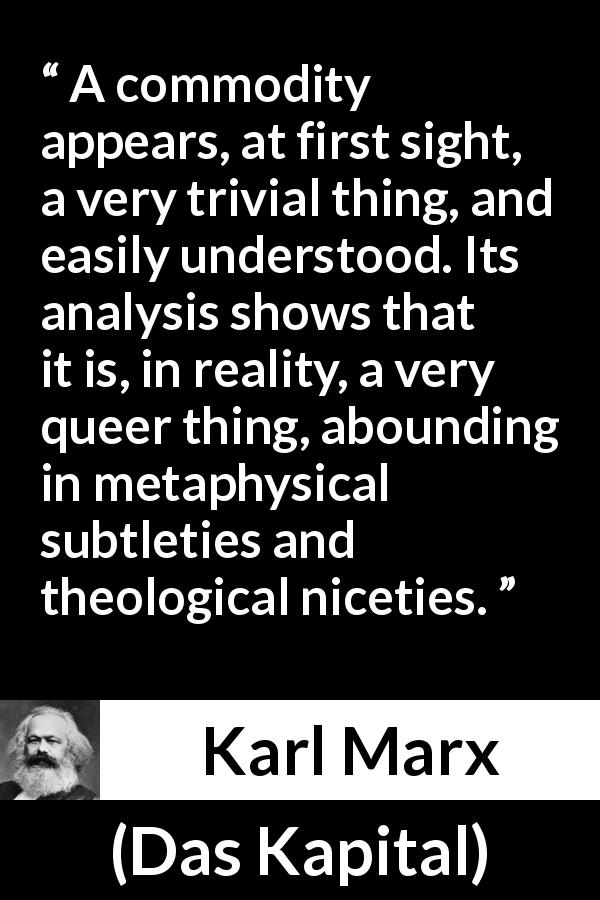 Karl Marx quote about philosophy from Das Kapital - A commodity appears, at first sight, a very trivial thing, and easily understood. Its analysis shows that it is, in reality, a very queer thing, abounding in metaphysical subtleties and theological niceties.