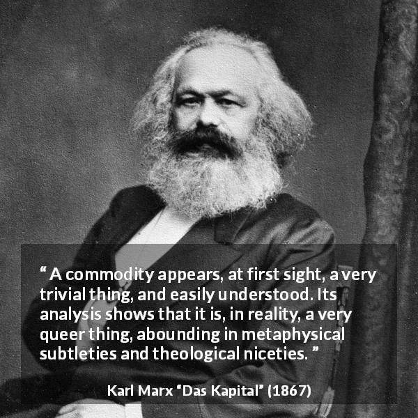 Karl Marx quote about philosophy from Das Kapital - A commodity appears, at first sight, a very trivial thing, and easily understood. Its analysis shows that it is, in reality, a very queer thing, abounding in metaphysical subtleties and theological niceties.