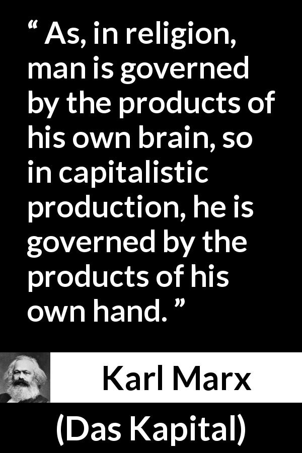 Karl Marx quote about religion from Das Kapital - As, in religion, man is governed by the products of his own brain, so in capitalistic production, he is governed by the products of his own hand.