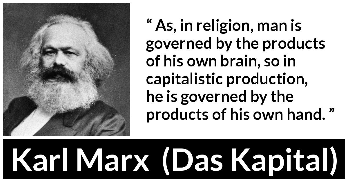 Karl Marx quote about religion from Das Kapital - As, in religion, man is governed by the products of his own brain, so in capitalistic production, he is governed by the products of his own hand.