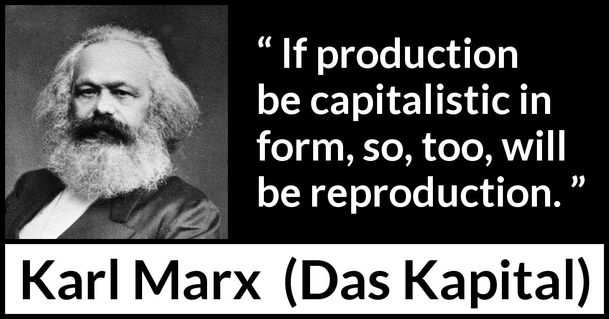 Karl Marx quote about reproduction from Das Kapital - If production be capitalistic in form, so, too, will be reproduction.