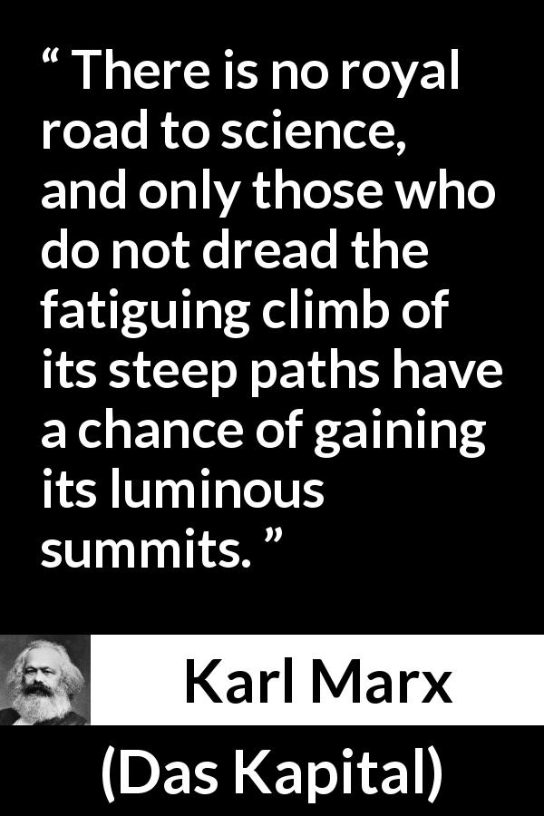 Karl Marx quote about science from Das Kapital - There is no royal road to science, and only those who do not dread the fatiguing climb of its steep paths have a chance of gaining its luminous summits.