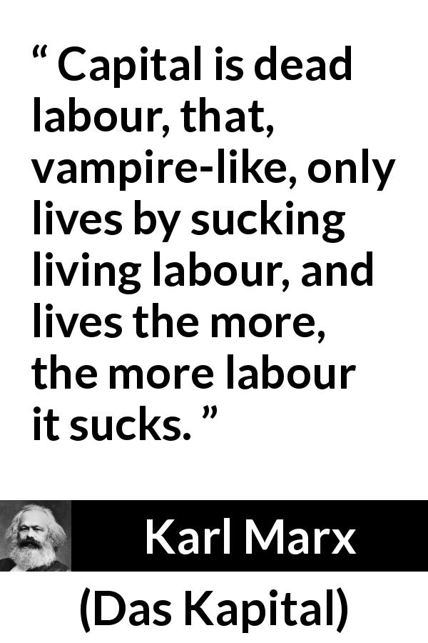 Karl Marx quote about work from Das Kapital - Capital is dead labour, that, vampire-like, only lives by sucking living labour, and lives the more, the more labour it sucks.
