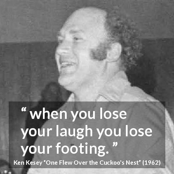 Ken Kesey quote about laugh from One Flew Over the Cuckoo's Nest - when you lose your laugh you lose your footing.