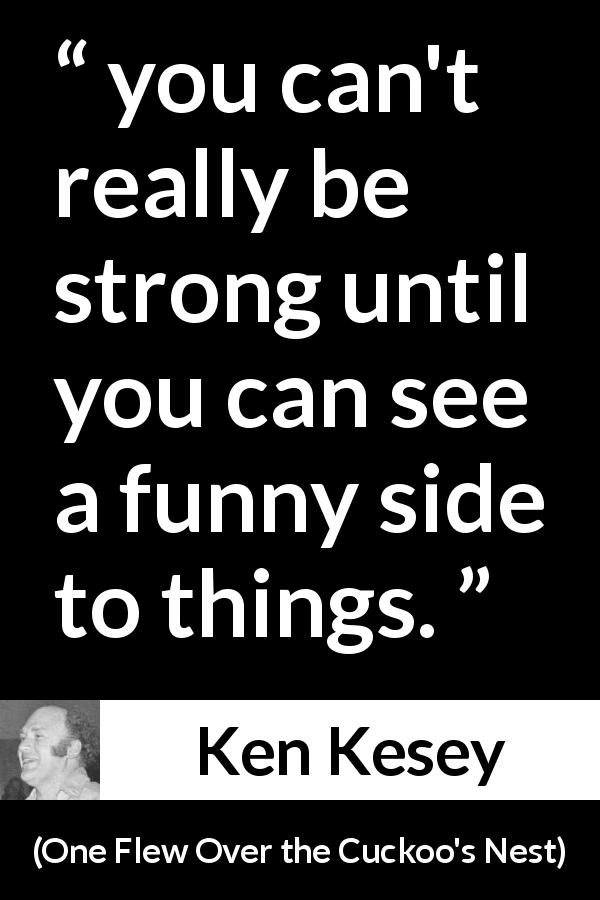 Ken Kesey quote about strength from One Flew Over the Cuckoo's Nest - you can't really be strong until you can see a funny side to things.