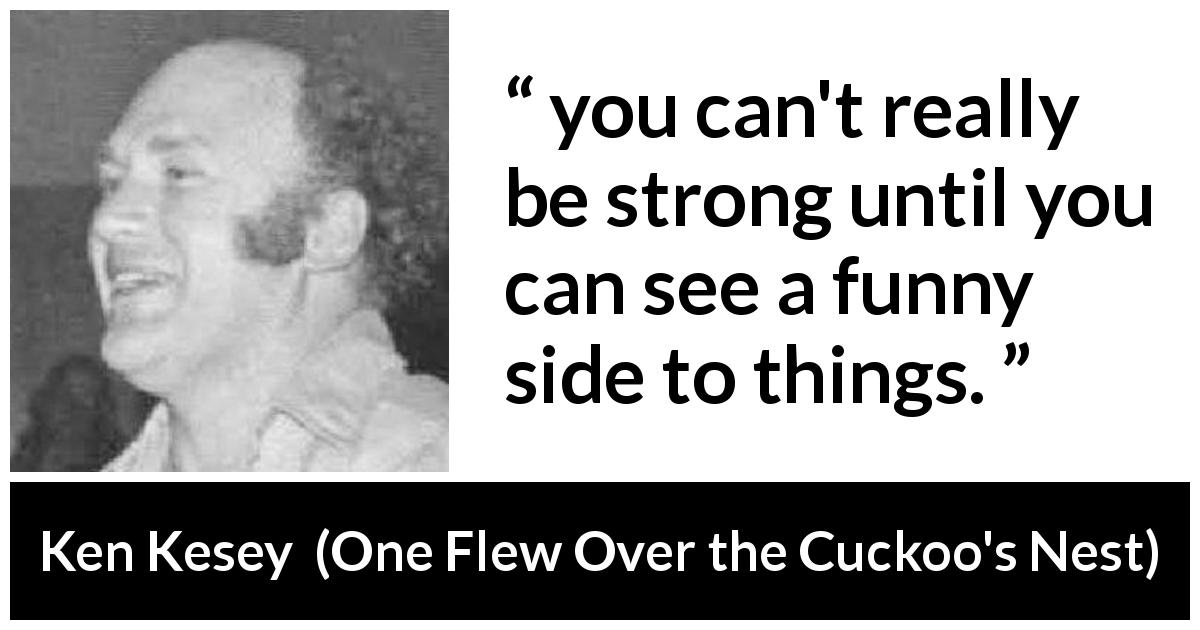 Ken Kesey quote about strength from One Flew Over the Cuckoo's Nest - you can't really be strong until you can see a funny side to things.