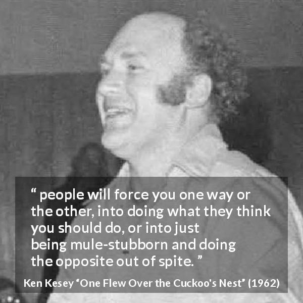 Ken Kesey quote about stubbornness from One Flew Over the Cuckoo's Nest - people will force you one way or the other, into doing what they think you should do, or into just being mule-stubborn and doing the opposite out of spite.