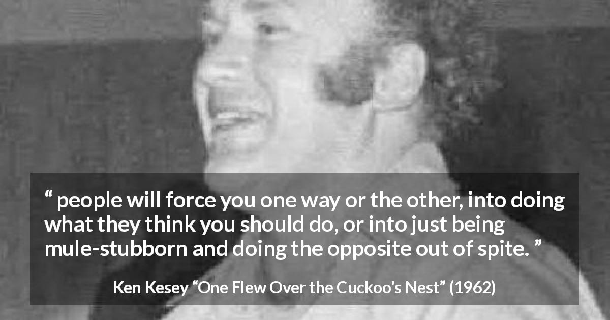 Ken Kesey quote about stubbornness from One Flew Over the Cuckoo's Nest - people will force you one way or the other, into doing what they think you should do, or into just being mule-stubborn and doing the opposite out of spite.