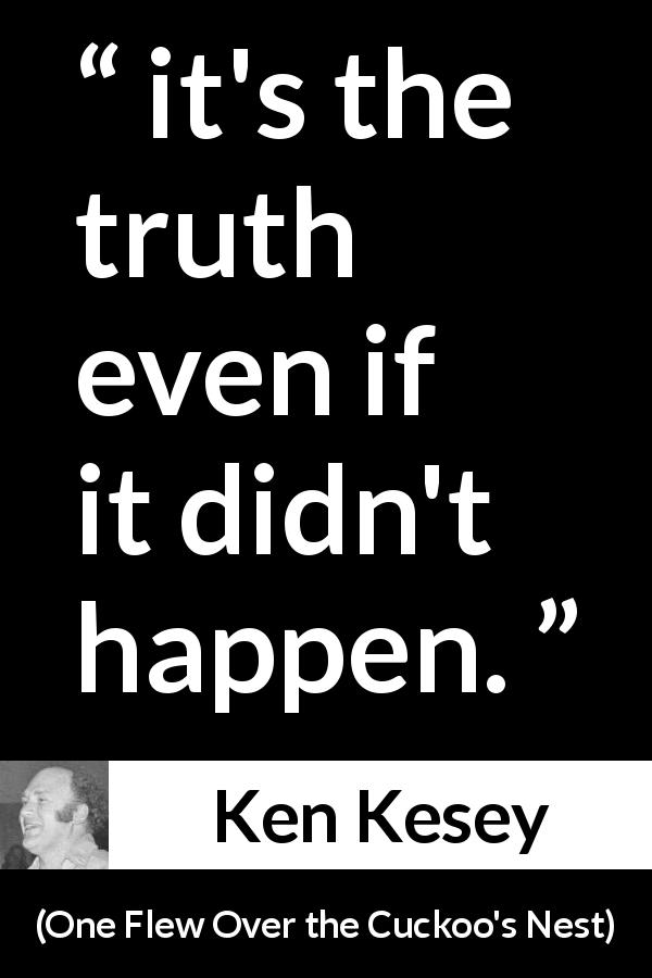 Ken Kesey quote about truth from One Flew Over the Cuckoo's Nest - it's the truth even if it didn't happen.