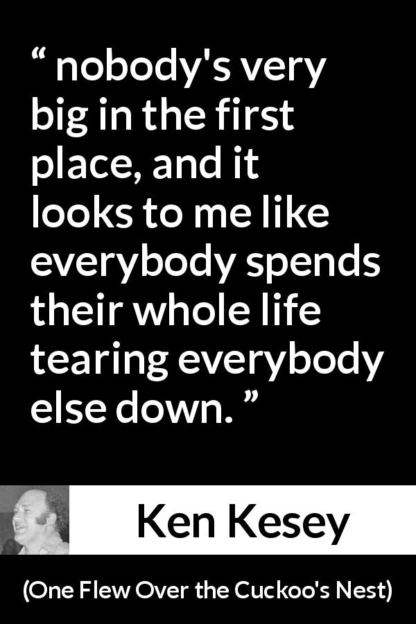 Ken Kesey quote about unfairness from One Flew Over the Cuckoo's Nest - nobody's very big in the first place, and it looks to me like everybody spends their whole life tearing everybody else down.
