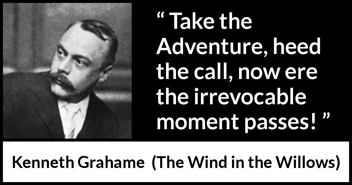 Kenneth Grahame quote about adventure from The Wind in the Willows - Take the Adventure, heed the call, now ere the irrevocable moment passes!