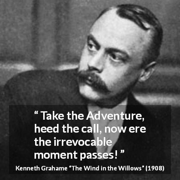 Kenneth Grahame quote about adventure from The Wind in the Willows - Take the Adventure, heed the call, now ere the irrevocable moment passes!