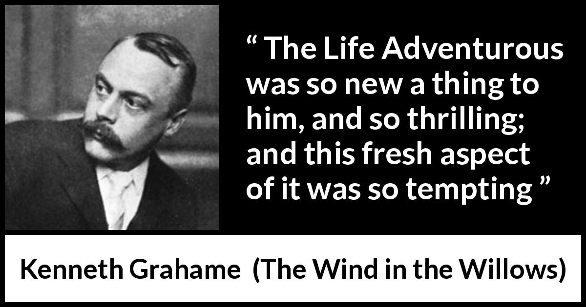 Kenneth Grahame quote about excitement from The Wind in the Willows - The Life Adventurous was so new a thing to him, and so thrilling; and this fresh aspect of it was so tempting