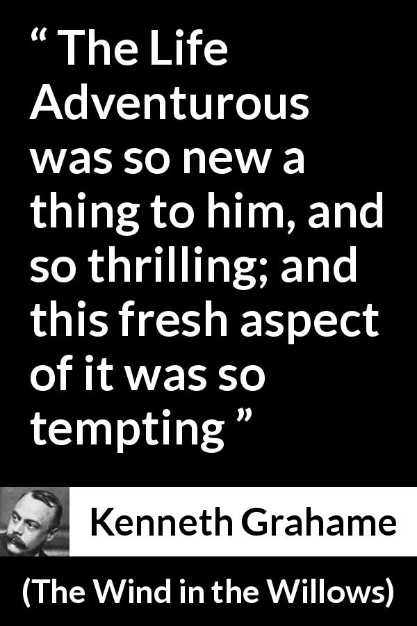 Kenneth Grahame quote about excitement from The Wind in the Willows - The Life Adventurous was so new a thing to him, and so thrilling; and this fresh aspect of it was so tempting