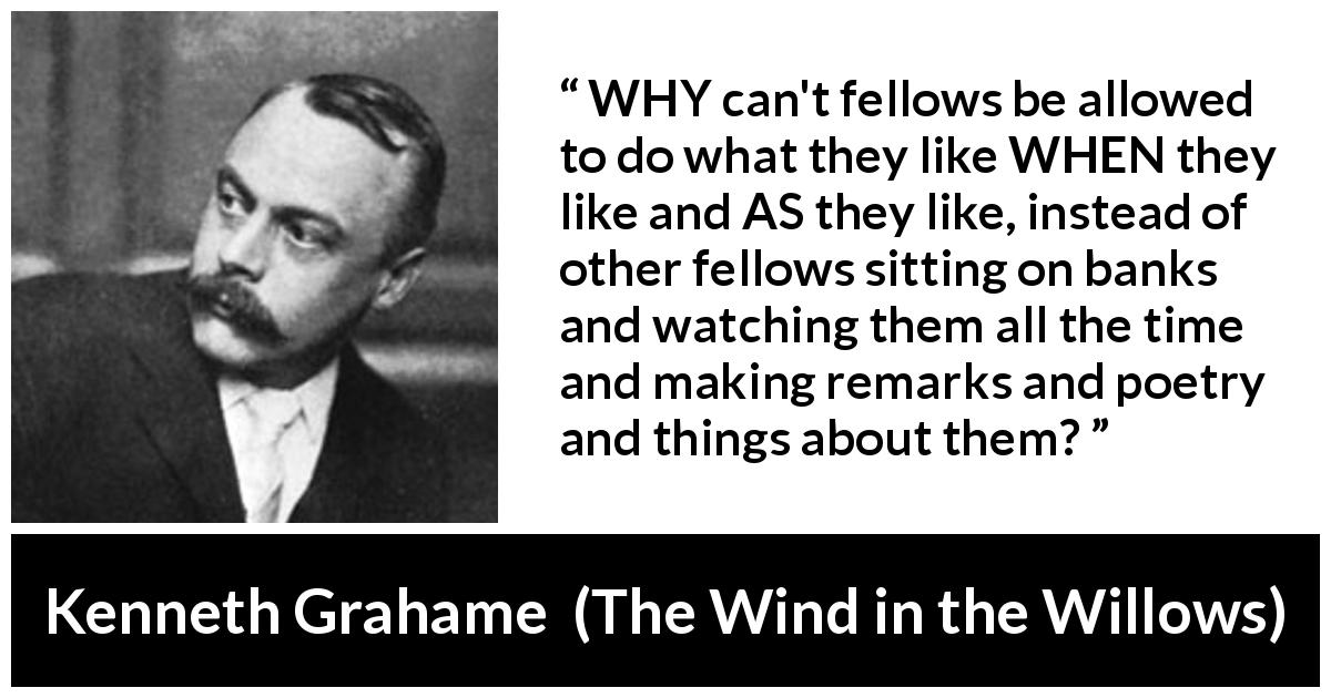 Kenneth Grahame quote about freedom from The Wind in the Willows - WHY can't fellows be allowed to do what they like WHEN they like and AS they like, instead of other fellows sitting on banks and watching them all the time and making remarks and poetry and things about them?