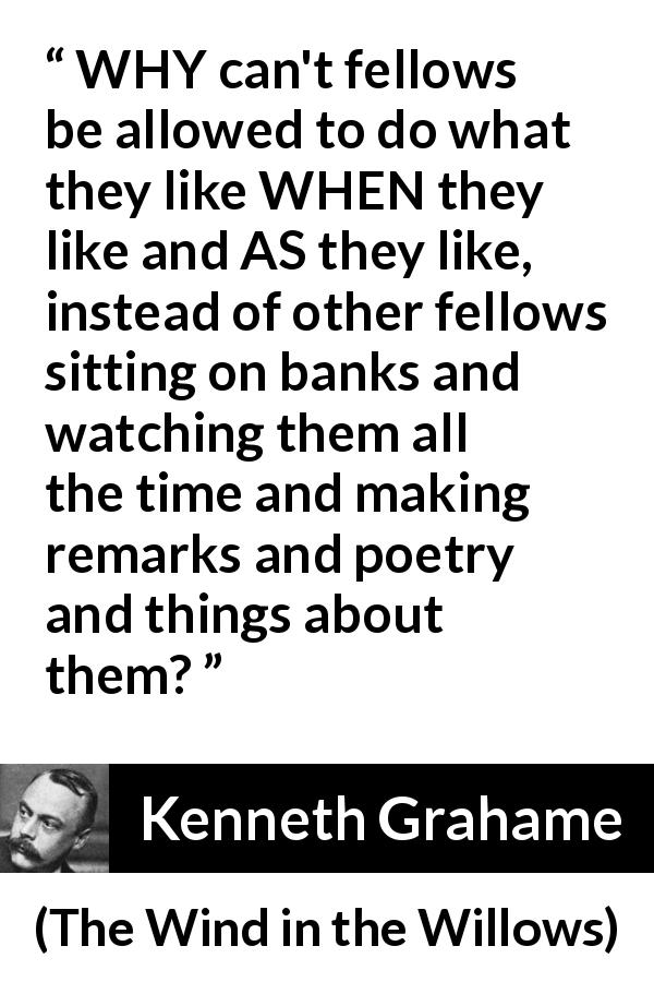 Kenneth Grahame quote about freedom from The Wind in the Willows - WHY can't fellows be allowed to do what they like WHEN they like and AS they like, instead of other fellows sitting on banks and watching them all the time and making remarks and poetry and things about them?